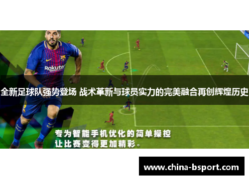 全新足球队强势登场 战术革新与球员实力的完美融合再创辉煌历史