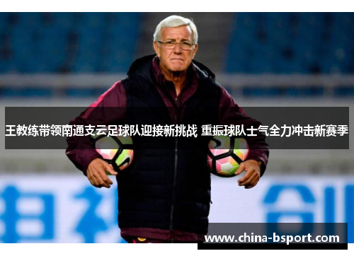 王教练带领南通支云足球队迎接新挑战 重振球队士气全力冲击新赛季 王教练带领南通支云足球队迎接新挑战 重振球队士气全力冲击新赛季