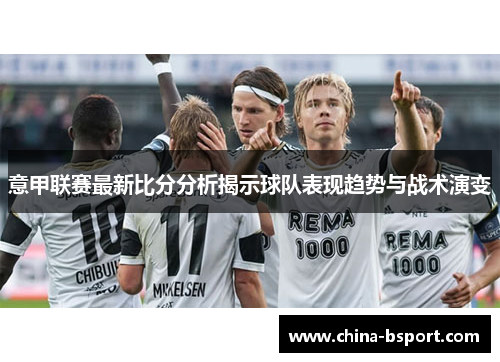 意甲联赛最新比分分析揭示球队表现趋势与战术演变