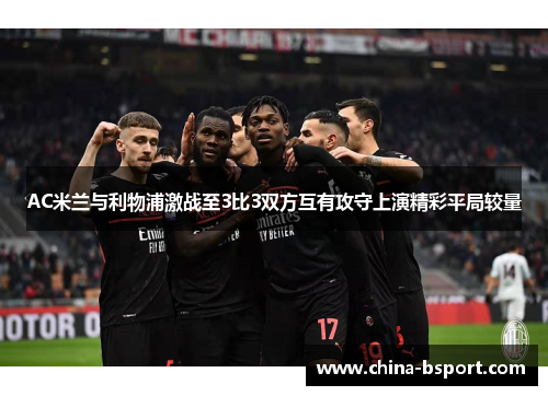 AC米兰与利物浦激战至3比3双方互有攻守上演精彩平局较量
