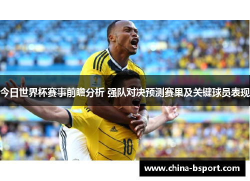 今日世界杯赛事前瞻分析 强队对决预测赛果及关键球员表现