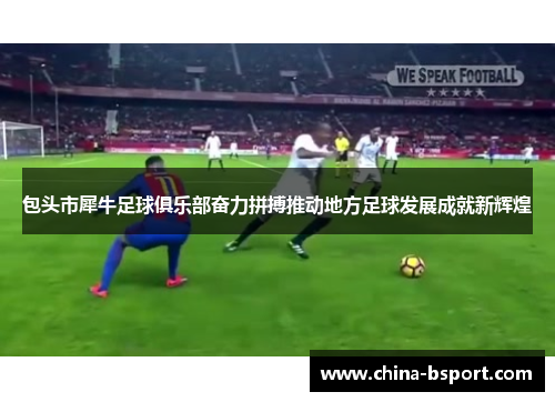 包头市犀牛足球俱乐部奋力拼搏推动地方足球发展成就新辉煌