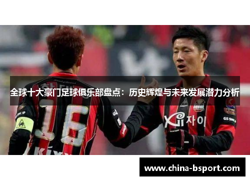 全球十大豪门足球俱乐部盘点：历史辉煌与未来发展潜力分析