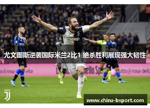 尤文图斯逆袭国际米兰2比1 绝杀胜利展现强大韧性
