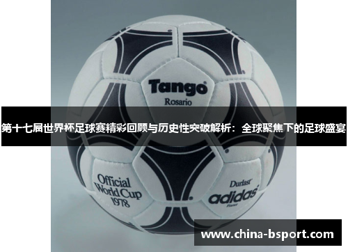 第十七届世界杯足球赛精彩回顾与历史性突破解析：全球聚焦下的足球盛宴