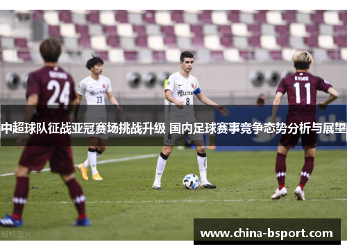 中超球队征战亚冠赛场挑战升级 国内足球赛事竞争态势分析与展望
