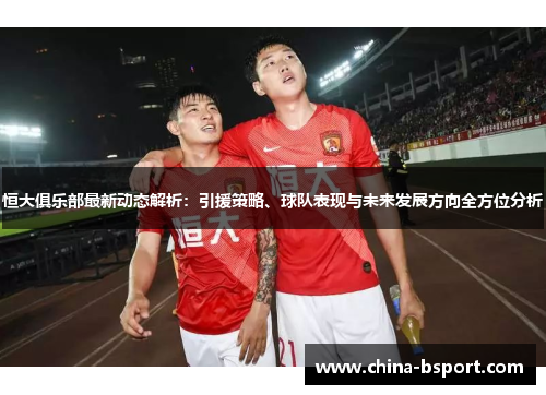 恒大俱乐部最新动态解析:引援策略、球队表现与未来发展方向全方位分析 恒大俱乐部最新动态解析:引援策略、球队表现与未来发展方向全方位分析