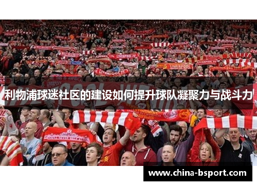 利物浦球迷社区的建设如何提升球队凝聚力与战斗力