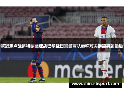 欧冠焦点战多特蒙德迎战巴黎圣日耳曼两队巅峰对决谁能笑到最后