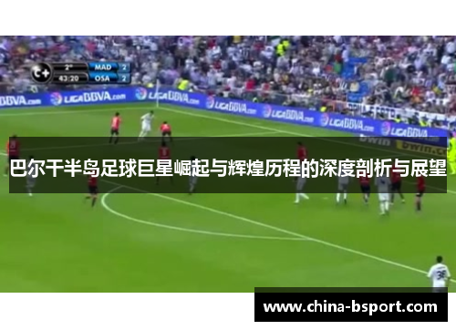 巴尔干半岛足球巨星崛起与辉煌历程的深度剖析与展望