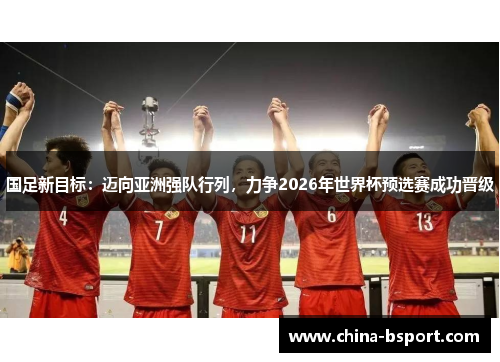 国足新目标：迈向亚洲强队行列，力争2026年世界杯预选赛成功晋级