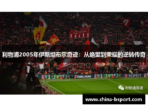 利物浦2005年伊斯坦布尔奇迹：从绝望到荣耀的逆转传奇