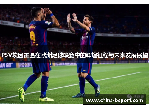 PSV埃因霍温在欧洲足球联赛中的辉煌征程与未来发展展望