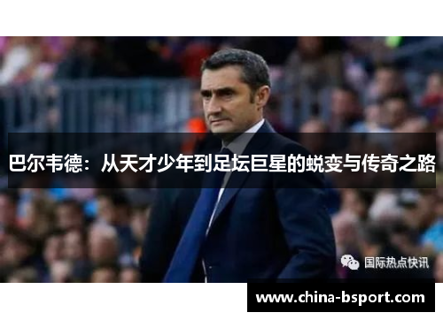 巴尔韦德：从天才少年到足坛巨星的蜕变与传奇之路