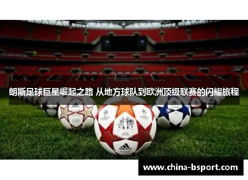 朗斯足球巨星崛起之路 从地方球队到欧洲顶级联赛的闪耀旅程