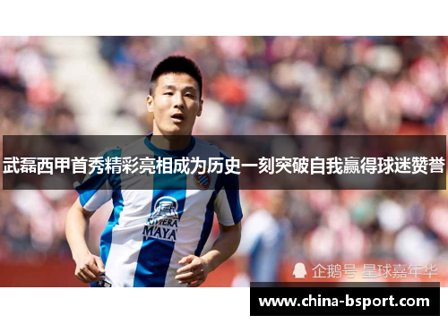 武磊西甲首秀精彩亮相成为历史一刻突破自我赢得球迷赞誉