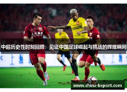 中超历史性时刻回顾：见证中国足球崛起与挑战的辉煌瞬间