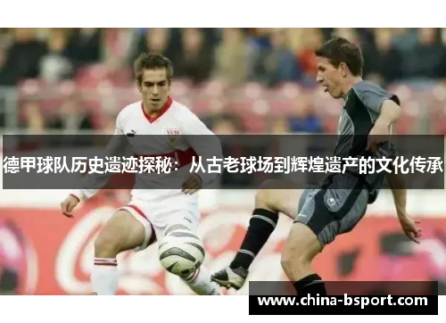 德甲球队历史遗迹探秘：从古老球场到辉煌遗产的文化传承