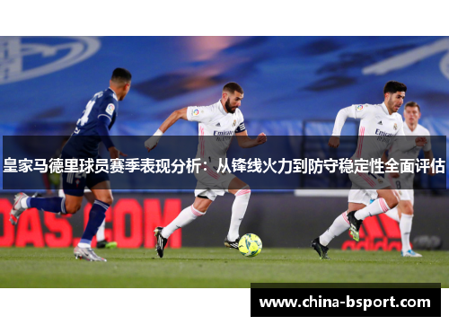 皇家马德里球员赛季表现分析：从锋线火力到防守稳定性全面评估