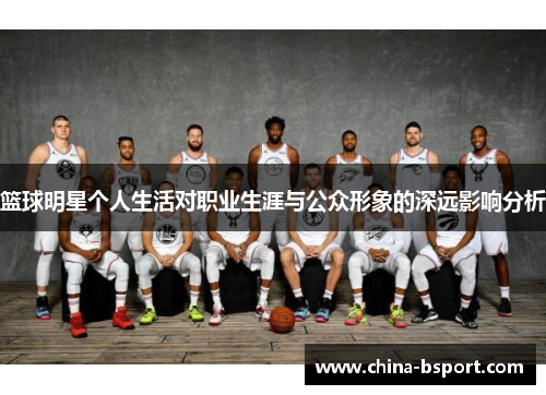 篮球明星个人生活对职业生涯与公众形象的深远影响分析