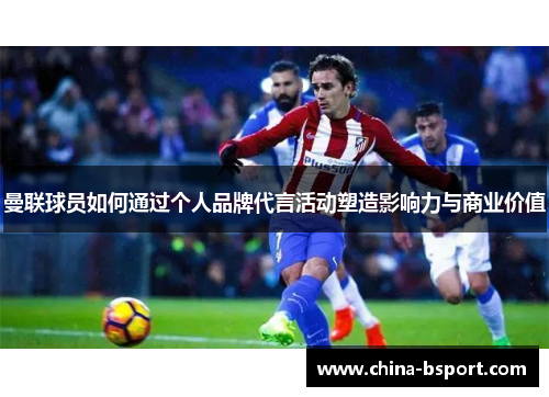 曼联球员如何通过个人品牌代言活动塑造影响力与商业价值