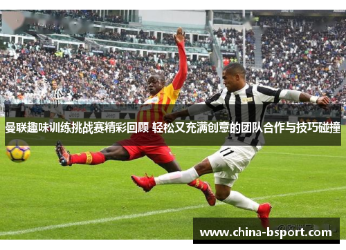 曼联趣味训练挑战赛精彩回顾 轻松又充满创意的团队合作与技巧碰撞