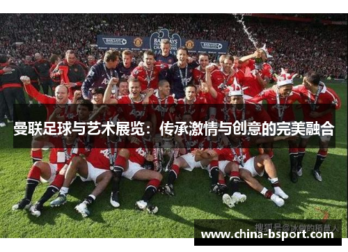 曼联足球与艺术展览:传承激情与创意的完美融合 曼联足球与艺术展览:传承激情与创意的完美融合