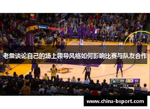 老詹谈论自己的场上领导风格如何影响比赛与队友合作