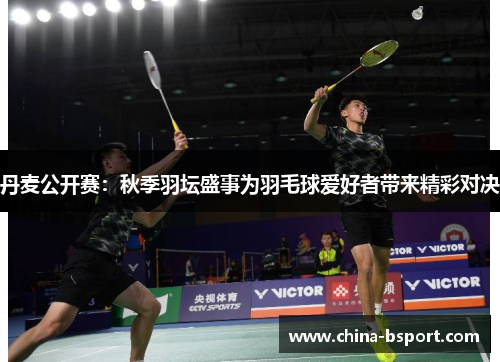 丹麦公开赛:秋季羽坛盛事为羽毛球爱好者带来精彩对决 丹麦公开赛:秋季羽坛盛事为羽毛球爱好者带来精彩对决