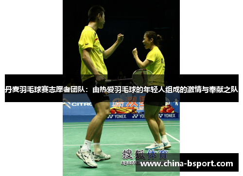 丹麦羽毛球赛志愿者团队：由热爱羽毛球的年轻人组成的激情与奉献之队