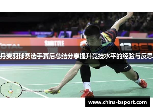 丹麦羽球赛选手赛后总结分享提升竞技水平的经验与反思