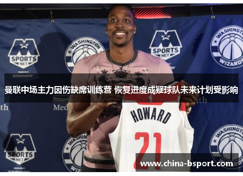 曼联中场主力因伤缺席训练营 恢复进度成疑球队未来计划受影响