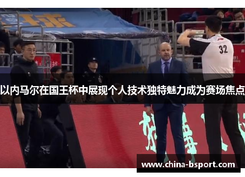 以内马尔在国王杯中展现个人技术独特魅力成为赛场焦点