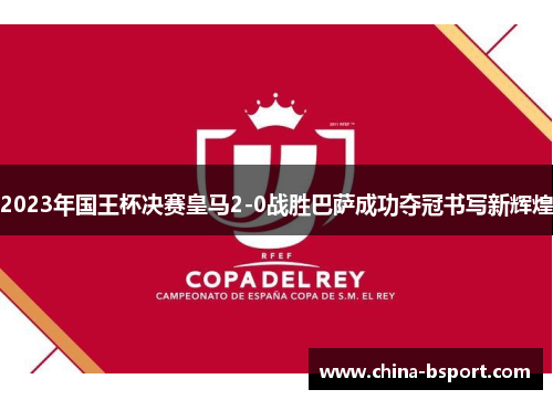 2023年国王杯决赛皇马2-0战胜巴萨成功夺冠书写新辉煌