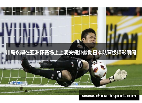 川岛永嗣在亚洲杯赛场上上演关键扑救助日本队晋级精彩瞬间