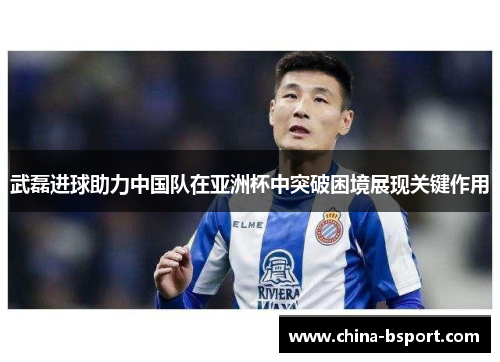 武磊进球助力中国队在亚洲杯中突破困境展现关键作用