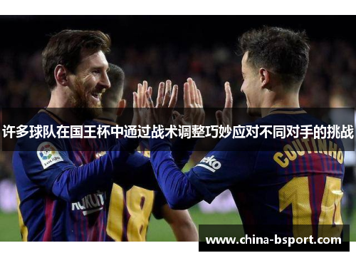 许多球队在国王杯中通过战术调整巧妙应对不同对手的挑战