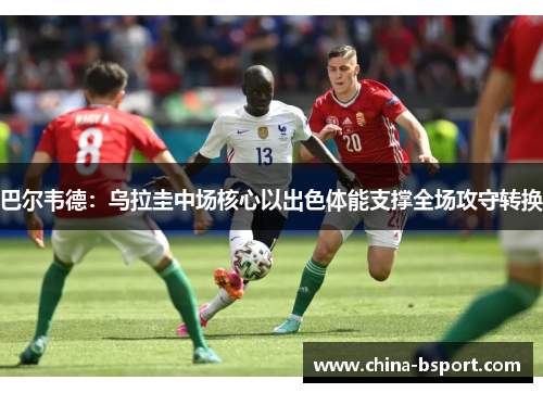 巴尔韦德：乌拉圭中场核心以出色体能支撑全场攻守转换