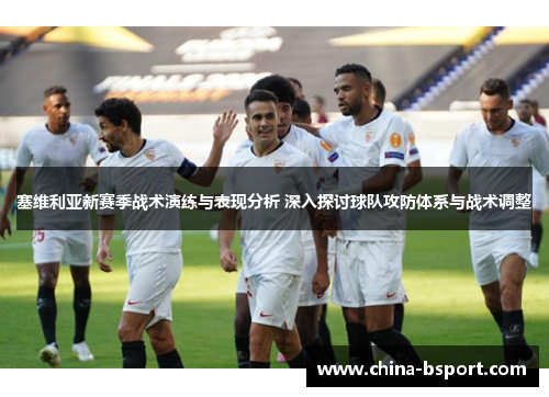 塞维利亚新赛季战术演练与表现分析 深入探讨球队攻防体系与战术调整