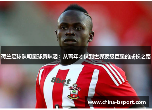 荷兰足球队明星球员崛起：从青年才俊到世界顶级巨星的成长之路