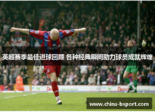 英超赛季最佳进球回顾 各种经典瞬间助力球员成就辉煌