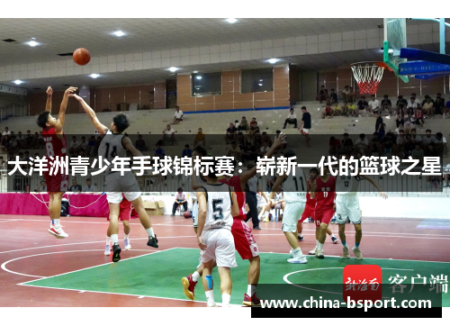 大洋洲青少年手球锦标赛：崭新一代的篮球之星
