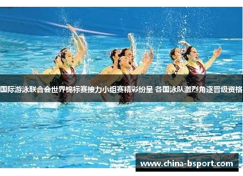 国际游泳联合会世界锦标赛接力小组赛精彩纷呈 各国泳队激烈角逐晋级资格