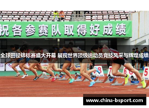 全球田径锦标赛盛大开幕 展现世界顶级运动员竞技风采与辉煌成绩