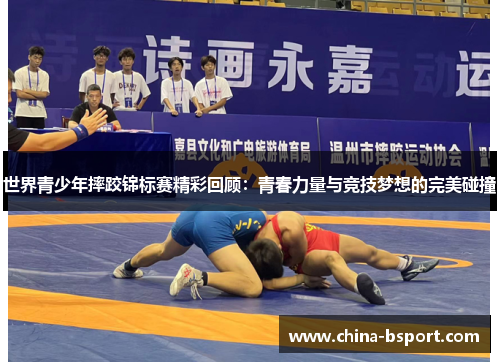 世界青少年摔跤锦标赛精彩回顾：青春力量与竞技梦想的完美碰撞