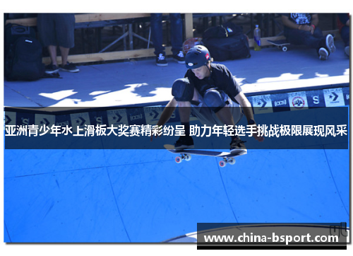 亚洲青少年水上滑板大奖赛精彩纷呈 助力年轻选手挑战极限展现风采