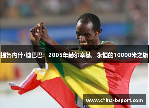 提鲁内什·迪巴巴：2005年赫尔辛基，永恒的10000米之旅