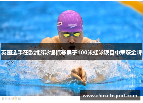 英国选手在欧洲游泳锦标赛男子100米蛙泳项目中荣获金牌