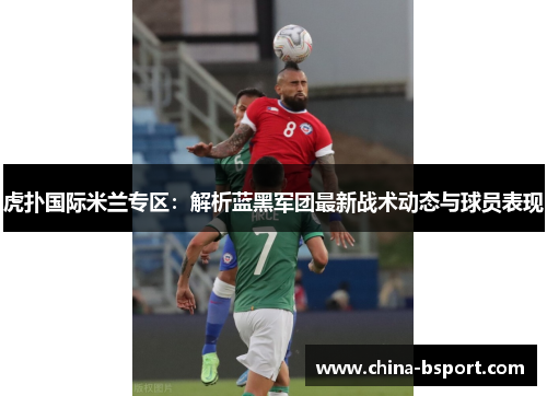 虎扑国际米兰专区：解析蓝黑军团最新战术动态与球员表现