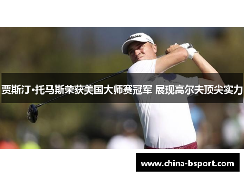 贾斯汀·托马斯荣获美国大师赛冠军 展现高尔夫顶尖实力